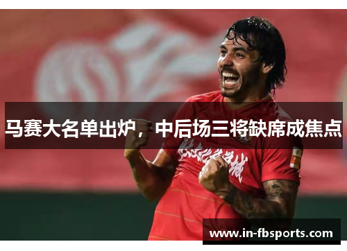 马赛大名单出炉，中后场三将缺席成焦点