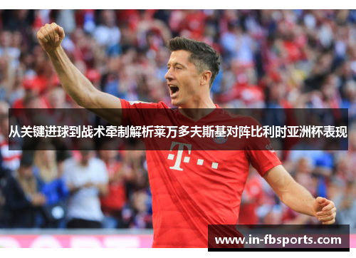 从关键进球到战术牵制解析莱万多夫斯基对阵比利时亚洲杯表现