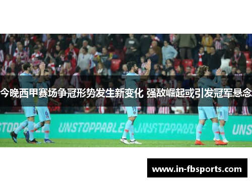 今晚西甲赛场争冠形势发生新变化 强敌崛起或引发冠军悬念
