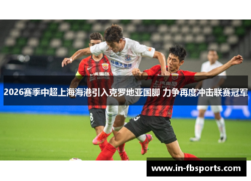 2026赛季中超上海海港引入克罗地亚国脚 力争再度冲击联赛冠军