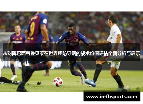 从对阵巴西看登贝莱在世界杯防守端的战术价值评估全面分析与启示 从对阵巴西看登贝莱在世界杯防守端的战术价值评估全面分析与启示