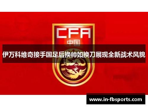 伊万科维奇接手国足后换帅如换刀展现全新战术风貌