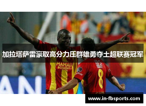 加拉塔萨雷豪取高分力压群雄勇夺土超联赛冠军