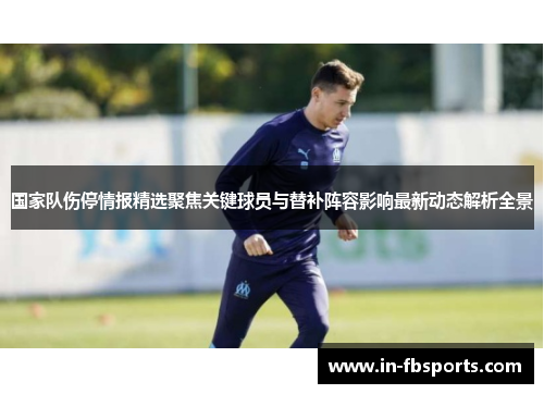 国家队伤停情报精选聚焦关键球员与替补阵容影响最新动态解析全景 国家队伤停情报精选聚焦关键球员与替补阵容影响最新动态解析全景