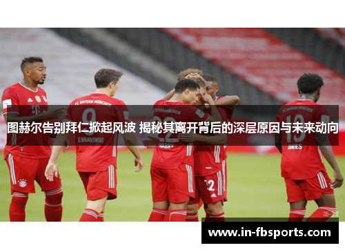 图赫尔告别拜仁掀起风波 揭秘其离开背后的深层原因与未来动向 图赫尔告别拜仁掀起风波 揭秘其离开背后的深层原因与未来动向