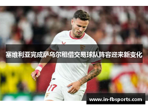塞维利亚完成萨乌尔租借交易球队阵容迎来新变化 塞维利亚完成萨乌尔租借交易球队阵容迎来新变化