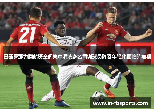 巴塞罗那为腾薪资空间集中清洗多名青训球员阵容年轻化面临阵痛期 巴塞罗那为腾薪资空间集中清洗多名青训球员阵容年轻化面临阵痛期