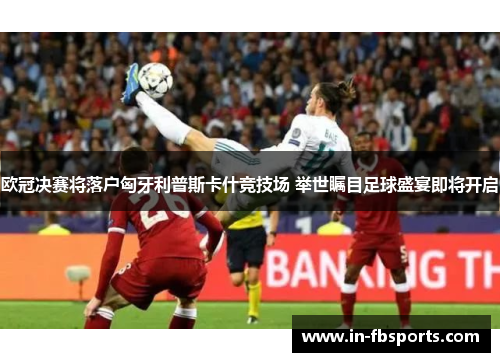 欧冠决赛将落户匈牙利普斯卡什竞技场 举世瞩目足球盛宴即将开启 欧冠决赛将落户匈牙利普斯卡什竞技场 举世瞩目足球盛宴即将开启
