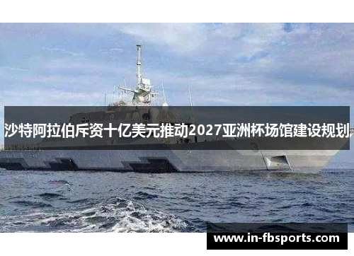 沙特阿拉伯斥资十亿美元推动2027亚洲杯场馆建设规划 沙特阿拉伯斥资十亿美元推动2027亚洲杯场馆建设规划