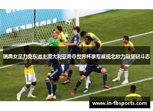 瑞典女足力克东道主澳大利亚勇夺世界杯季军展现北欧力量坚韧斗志 瑞典女足力克东道主澳大利亚勇夺世界杯季军展现北欧力量坚韧斗志