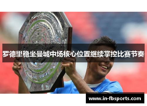 罗德里稳坐曼城中场核心位置继续掌控比赛节奏 罗德里稳坐曼城中场核心位置继续掌控比赛节奏