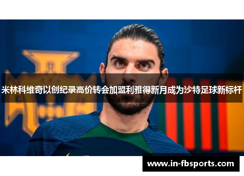 米林科维奇以创纪录高价转会加盟利雅得新月成为沙特足球新标杆