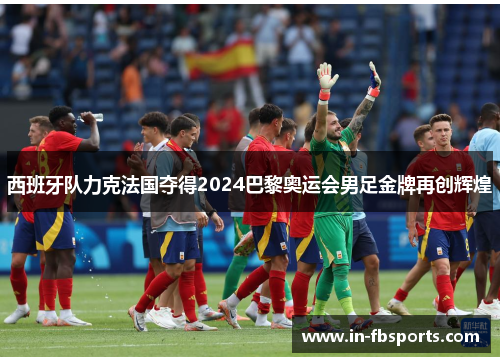 西班牙队力克法国夺得2024巴黎奥运会男足金牌再创辉煌 西班牙队力克法国夺得2024巴黎奥运会男足金牌再创辉煌