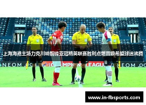 上海海港主场力克川崎前锋亚冠精英联赛胜利点燃晋级希望球迷沸腾