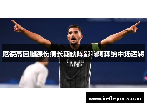 厄德高因脚踝伤病长期缺阵影响阿森纳中场运转