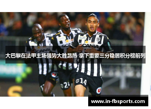 大巴黎在法甲主场强势大胜昂热 拿下重要三分稳居积分榜前列