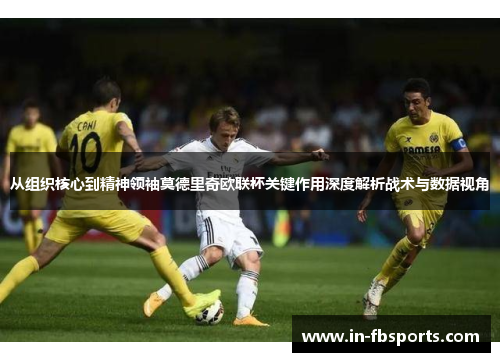 从组织核心到精神领袖莫德里奇欧联杯关键作用深度解析战术与数据视角 从组织核心到精神领袖莫德里奇欧联杯关键作用深度解析战术与数据视角