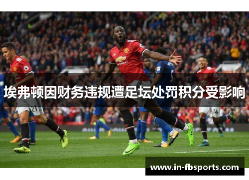 埃弗顿因财务违规遭足坛处罚积分受影响 埃弗顿因财务违规遭足坛处罚积分受影响