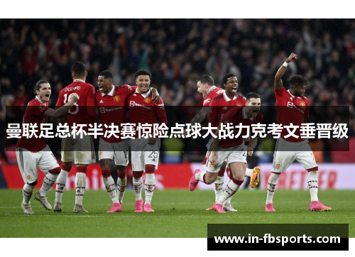 曼联足总杯半决赛惊险点球大战力克考文垂晋级