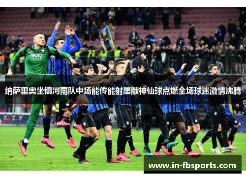 纳萨里奥坐镇河南队中场能传能射屡献神仙球点燃全场球迷激情沸腾