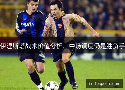 伊涅斯塔战术价值分析，中场调度仍是胜负手