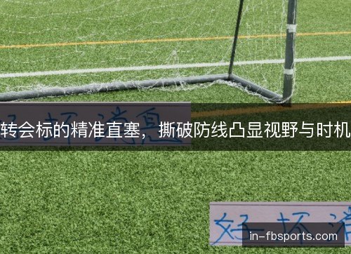 转会标的精准直塞,撕破防线凸显视野与时机 转会标的精准直塞,撕破防线凸显视野与时机