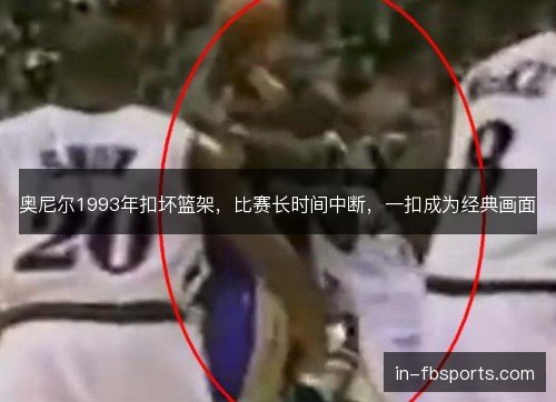 奥尼尔1993年扣坏篮架,比赛长时间中断,一扣成为经典画面 奥尼尔1993年扣坏篮架,比赛长时间中断,一扣成为经典画面