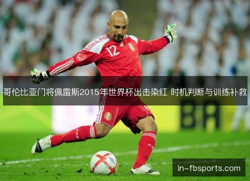 哥伦比亚门将佩雷斯2015年世界杯出击染红 时机判断与训练补救 哥伦比亚门将佩雷斯2015年世界杯出击染红 时机判断与训练补救